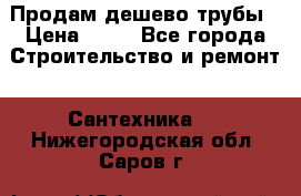 Продам дешево трубы › Цена ­ 20 - Все города Строительство и ремонт » Сантехника   . Нижегородская обл.,Саров г.